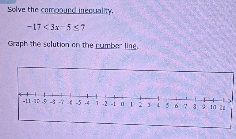 Solve the compound inequality.
-17<3x-5≤ 7
Graph the solution on the number line.