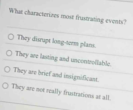 What characterizes most frustrating events?
They disrupt long-term plans.
They are lasting and uncontrollable.
They are brief and insignificant.
They are not really frustrations at all.