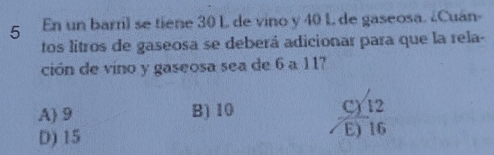 En un barril se tiene 30 L de vino y 40 L de gaseosa. ¿Cuán-
tos litros de gaseosa se deberá adicionar para que la rela-
ción de vino y gaseosa sea de 6 a 117
A) 9 B) 10 C) 12
D) 15 E) 16