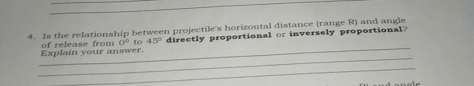 Is the relationship between projectile's horizontal distance (range R) and angle 
_ 
of release from 0^0 to 45° directly proportional or inversely proportional? 
_ 
Explain your answer. 
_