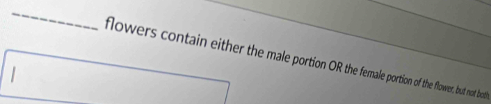 flowers contain either the male portion OR the female portion of the flower, but not boti