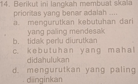 Berikut ini langkah membuat skala
prioritas yang benar adalah ....
a. mengurutkan kebutuhan dari
yang paling mendesak
b. tidak perlu diurutkan
c. ke b u t uhan y anɡ mah a l
didahulukan
d. mengurutkan yang paling
diinginkan