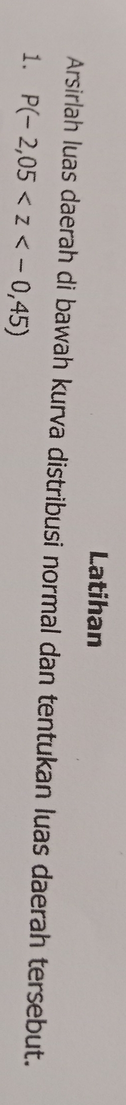 Latihan 
Arsirlah luas daerah di bawah kurva distribusi normal dan tentukan luas daerah tersebut. 
1. P(-2,05