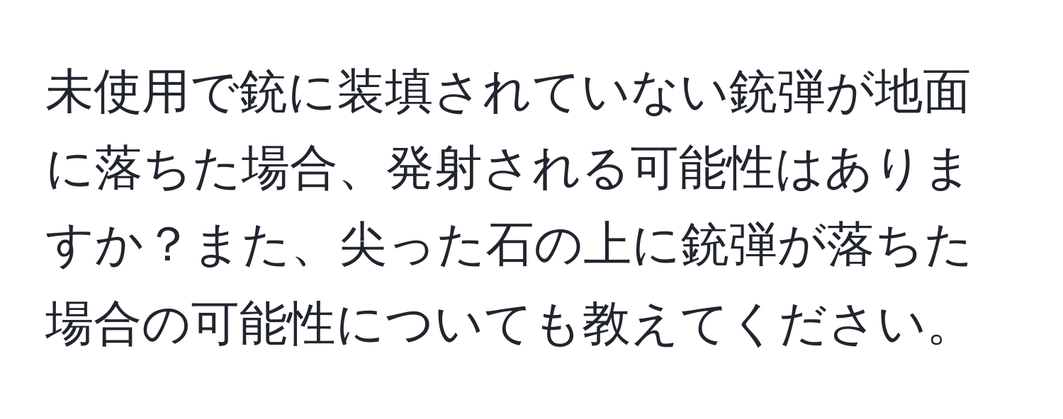 未使用で銃に装填されていない銃弾が地面に落ちた場合、発射される可能性はありますか？また、尖った石の上に銃弾が落ちた場合の可能性についても教えてください。