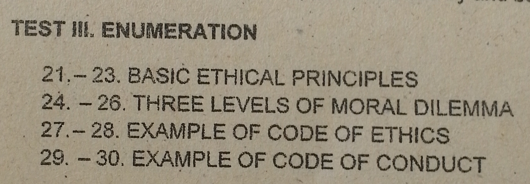 TEST III. ENUMERATION 
21.- 23. BASIC ETHICAL PRINCIPLES 
24. - 26. THREE LEVELS OF MORAL DILEMMA 
27.- 28. EXAMPLE OF CODE OF ETHICS 
29. - 30. EXAMPLE OF CODE OF CONDUCT