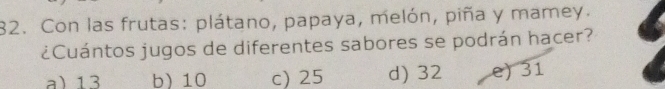 Con las frutas: plátano, papaya, melón, piña y mamey.
¿Cuántos jugos de diferentes sabores se podrán hacer?
13 b 10 c) 25 d) 32 e) 31