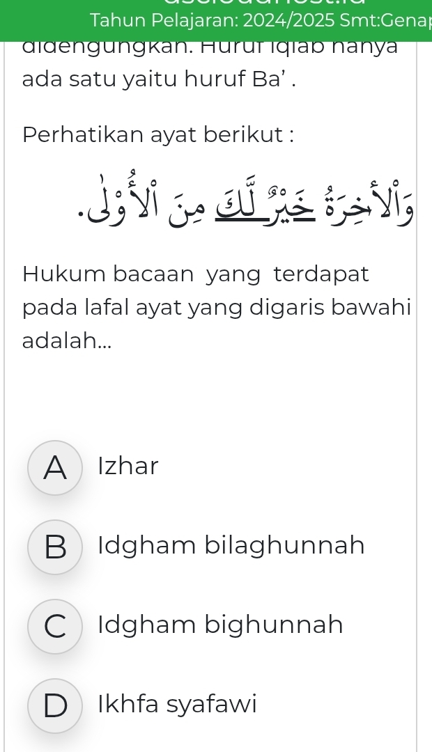 Tahun Pelajaran: 2024/2025 Smt:Gena|
đidengüngkan. Hüruï Iqiaß nanya
ada satu yaitu huruf Ba’ .
Perhatikan ayat berikut :
d a oi re ta vi
Hukum bacaan yang terdapat
pada lafal ayat yang digaris bawahi
adalah...
A Izhar
B Idgham bilaghunnah
CIdgham bighunnah
D Ikhfa syafawi