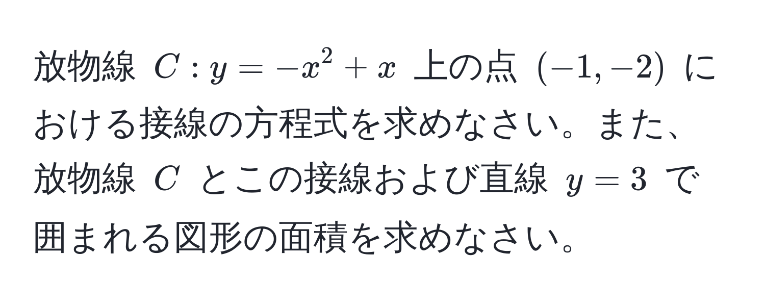 放物線 ( C: y = -x^2 + x ) 上の点 ((-1, -2)) における接線の方程式を求めなさい。また、放物線 ( C ) とこの接線および直線 ( y = 3 ) で囲まれる図形の面積を求めなさい。