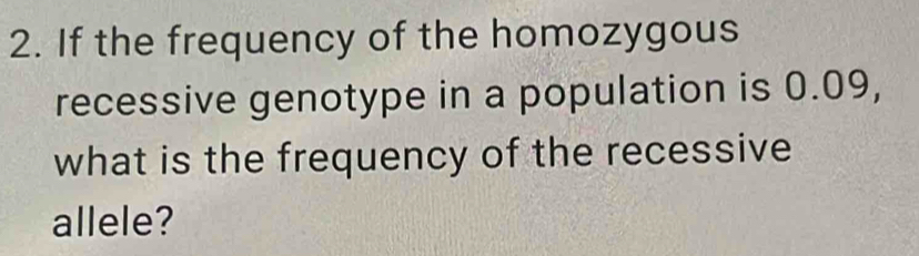 If the frequency of the homozygous 
recessive genotype in a population is 0.09, 
what is the frequency of the recessive 
allele?