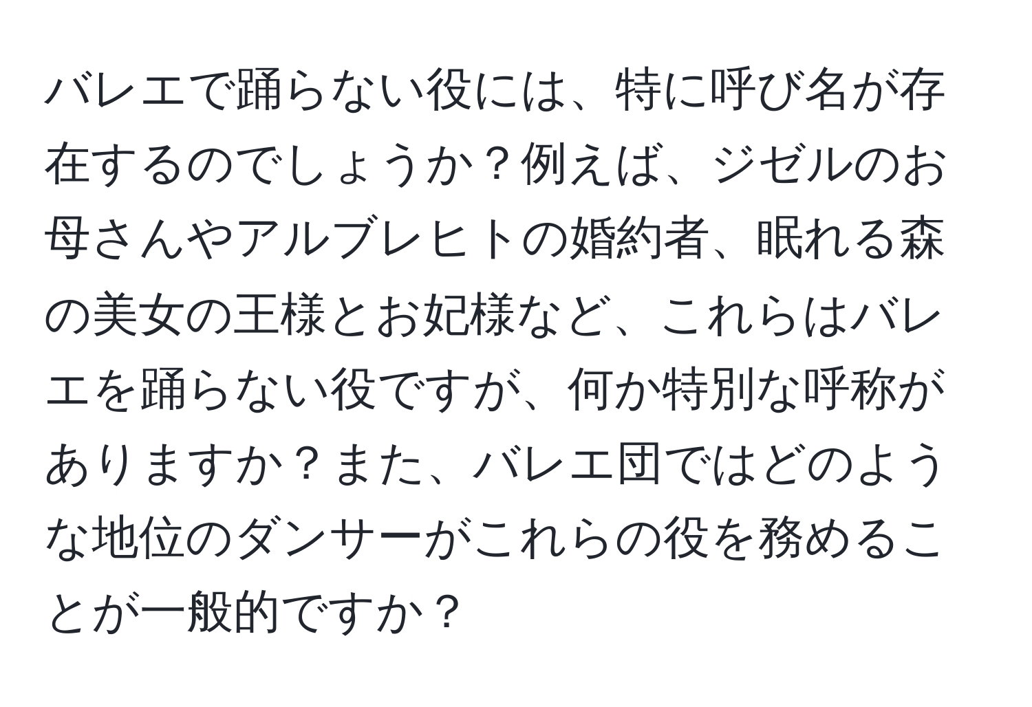 バレエで踊らない役には、特に呼び名が存在するのでしょうか？例えば、ジゼルのお母さんやアルブレヒトの婚約者、眠れる森の美女の王様とお妃様など、これらはバレエを踊らない役ですが、何か特別な呼称がありますか？また、バレエ団ではどのような地位のダンサーがこれらの役を務めることが一般的ですか？