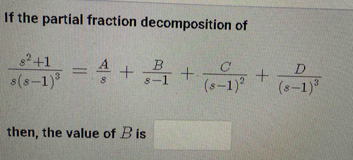 If the partial fraction decomposition of
frac s^2+1s(s-1)^3= A/s + B/s-1 +frac C(s-1)^2+frac D(s-1)^3
then, the value of Bis