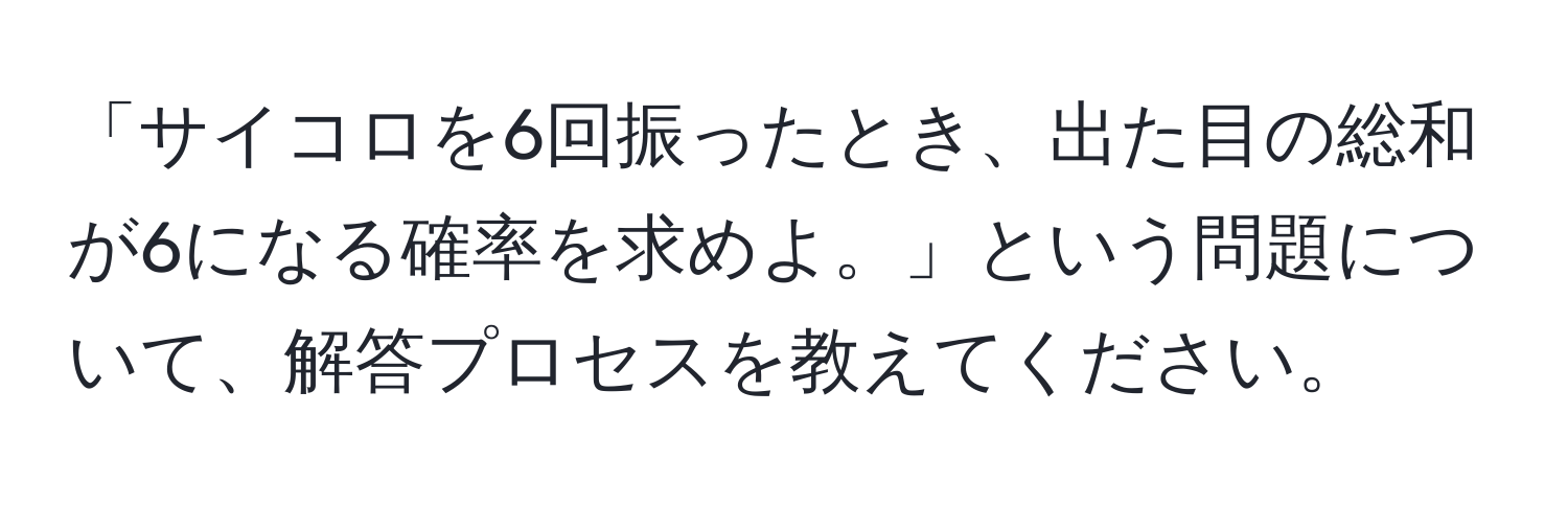 「サイコロを6回振ったとき、出た目の総和が6になる確率を求めよ。」という問題について、解答プロセスを教えてください。