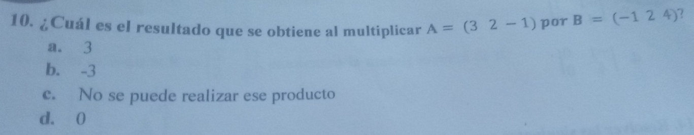 ¿Cuál es el resultado que se obtiene al multiplicar A=(32-1) por B=(-124)
2
a. 3
b. -3
c. No se puede realizar ese producto
d. 0