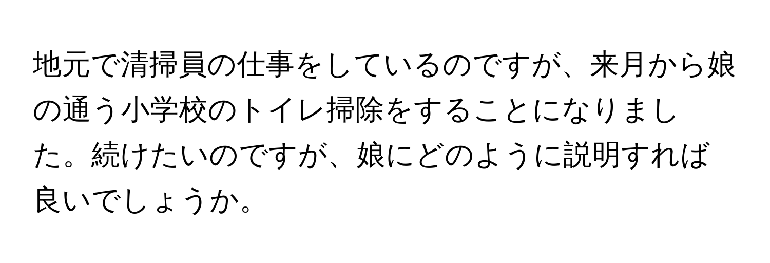 地元で清掃員の仕事をしているのですが、来月から娘の通う小学校のトイレ掃除をすることになりました。続けたいのですが、娘にどのように説明すれば良いでしょうか。