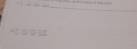 a )  1/10 ;  1/100 ;  1/1000 ;  1/10000  S thập phần sau đưới đạng số thập phân: 
_ 
h )  84/10 ;  225/100 ;  6453/100 ;  25789/10000 