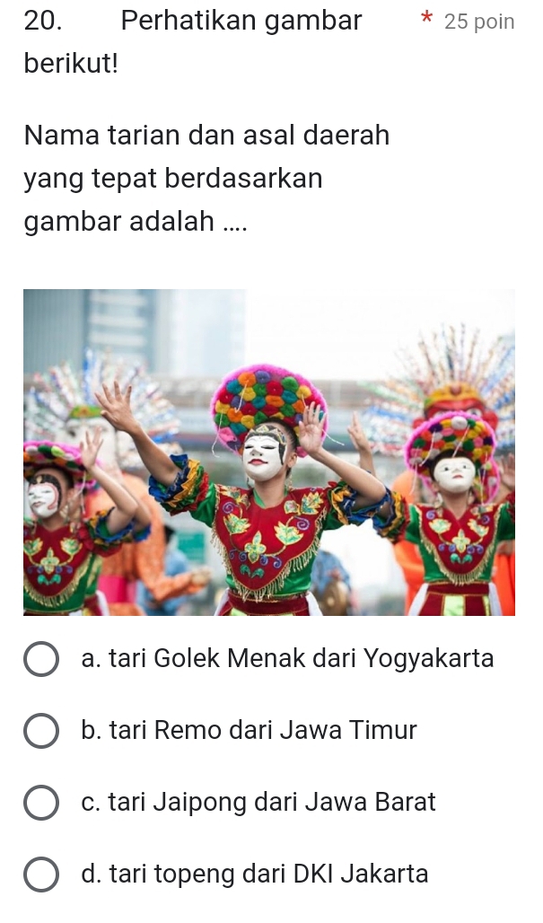 Perhatikan gambar 25 poin
berikut!
Nama tarian dan asal daerah
yang tepat berdasarkan
gambar adalah ....
a. tari Golek Menak dari Yogyakarta
b. tari Remo dari Jawa Timur
c. tari Jaipong dari Jawa Barat
d. tari topeng dari DKI Jakarta