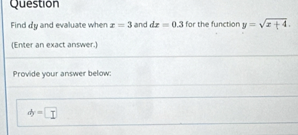 Question 
Find dy and evaluate when x=3 and dx=0.3 for the function y=sqrt(x+4). 
(Enter an exact answer.) 
Provide your answer below:
dy=□