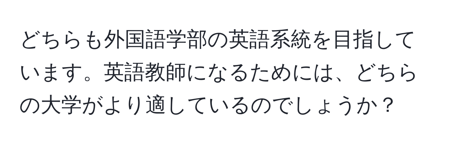 どちらも外国語学部の英語系統を目指しています。英語教師になるためには、どちらの大学がより適しているのでしょうか？