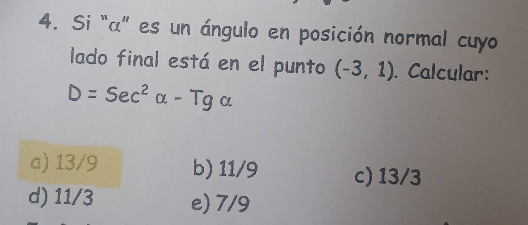 Si “ α ” es un ángulo en posición normal cuyo
lado final está en el punto (-3,1). Calcular:
D=Sec^2alpha -Tgalpha
a) 13/9
b) 11/9
c) 13/3
d) 11/3
e) 7/9