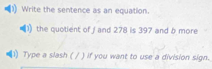 Write the sentence as an equation. 
the quotient of j and 278 is 397 and b more 
Type a slash ( / ) if you want to use a division sign.