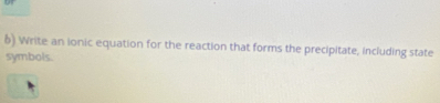 Write an ionic equation for the reaction that forms the precipitate, including state 
symbols.