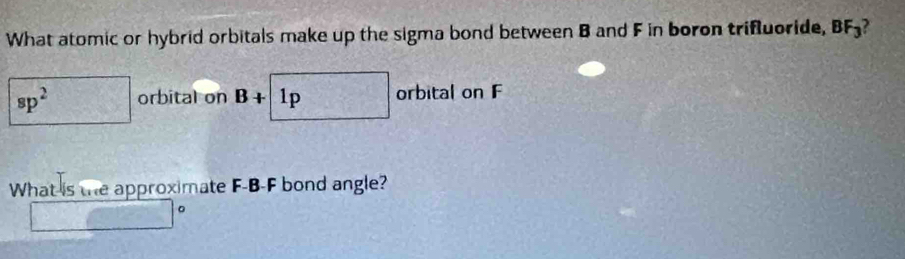 What atomic or hybrid orbitals make up the sigma bond between B and F in boron trifluoride, BF_3 2
sp^2 orbital on B+ 1p orbital on F
What is the approximate F-B-F bond angle?
□°