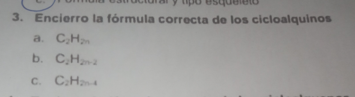 a r a r y típó esque le to 
3. Encierro la fórmula correcta de los cicloalquinos
a. C_2H_2n
b. C_2H_2n-2
C. C_2H_2n-4