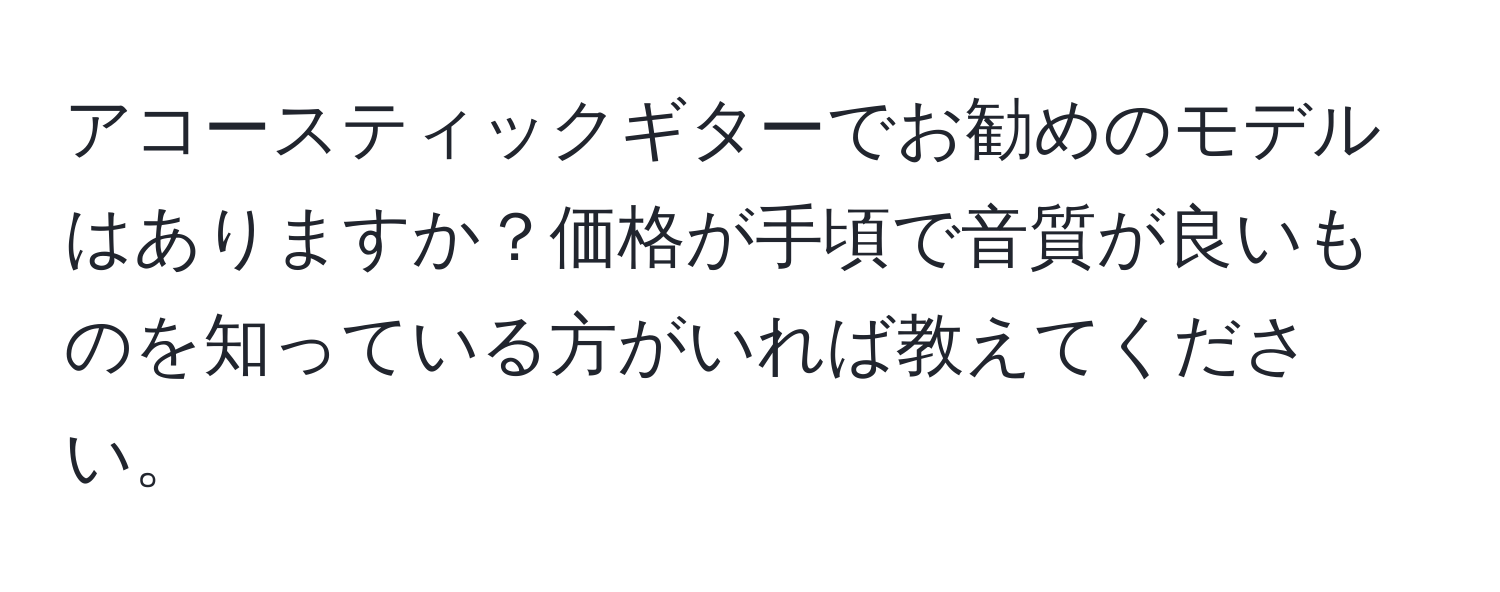 アコースティックギターでお勧めのモデルはありますか？価格が手頃で音質が良いものを知っている方がいれば教えてください。