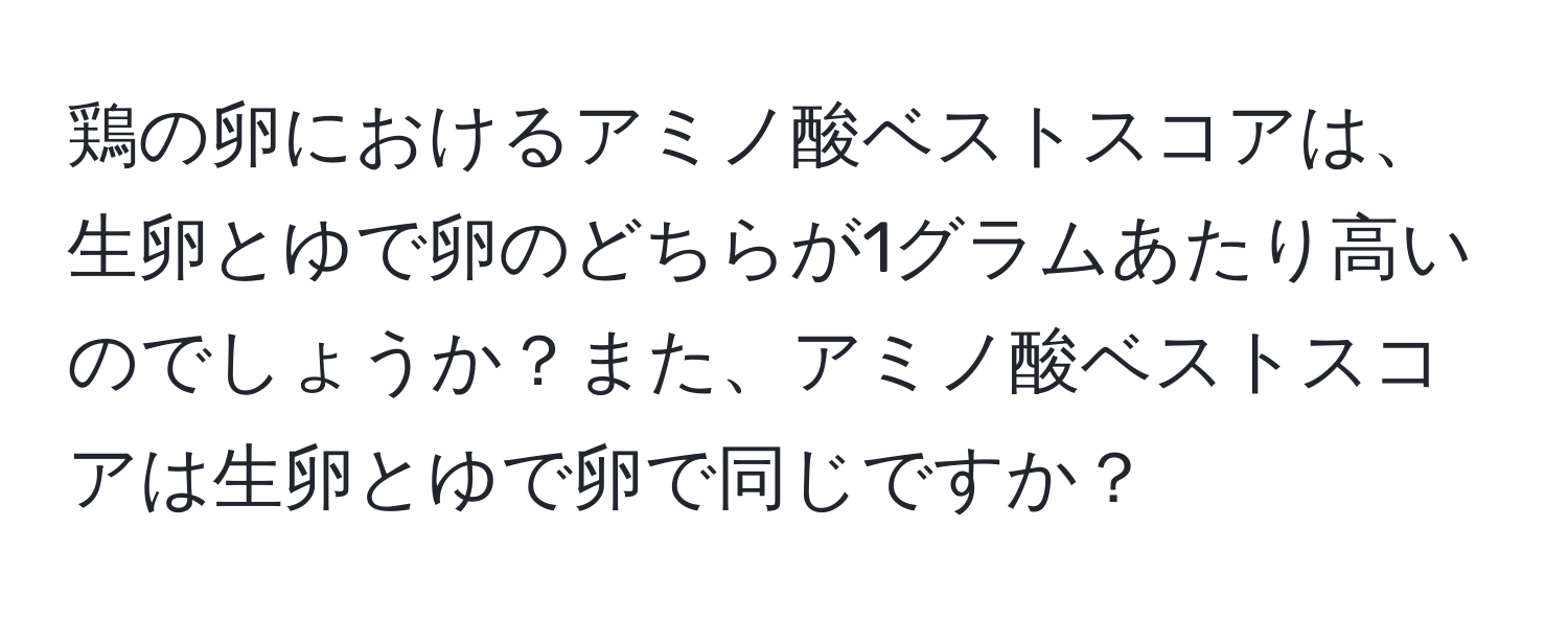 鶏の卵におけるアミノ酸ベストスコアは、生卵とゆで卵のどちらが1グラムあたり高いのでしょうか？また、アミノ酸ベストスコアは生卵とゆで卵で同じですか？