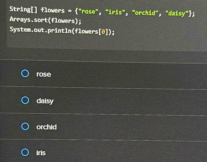 String[] flowers = "rose", "iris", "orchid", "daisy";
Arrays.sort(flowers);
System.out.println(flowers[0]);
rose
daisy
orchid
iris