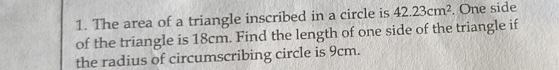 The area of a triangle inscribed in a circle is 42.23cm^2. One side 
of the triangle is 18cm. Find the length of one side of the triangle if 
the radius of circumscribing circle is 9cm.