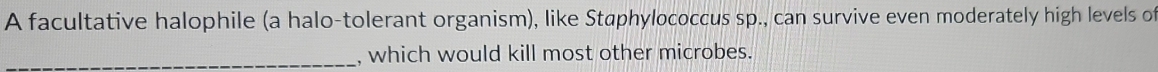 A facultative halophile (a halo-tolerant organism), like Staphylococcus sp., can survive even moderately high levels of 
_, which would kill most other microbes.