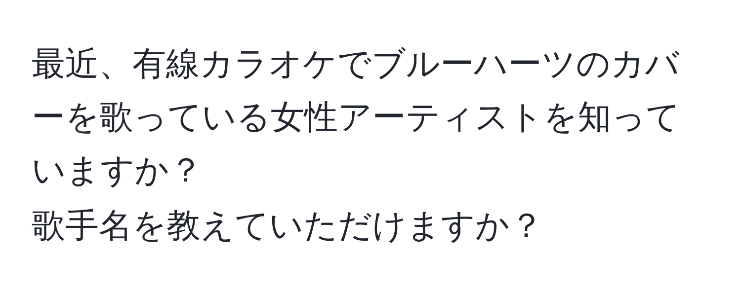 最近、有線カラオケでブルーハーツのカバーを歌っている女性アーティストを知っていますか？  
歌手名を教えていただけますか？