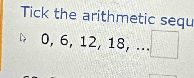 Tick the arithmetic sequ
0, 6, 12, 18,...□