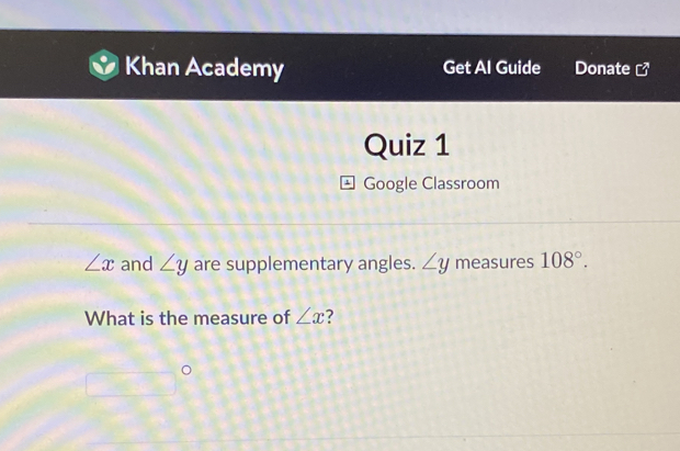 Khan Academy Get Al Guide Donate □° 
Quiz 1 
Google Classroom
∠ x and ∠ y are supplementary angles. ∠ y measures 108°. 
What is the measure of ∠ x ?
□°