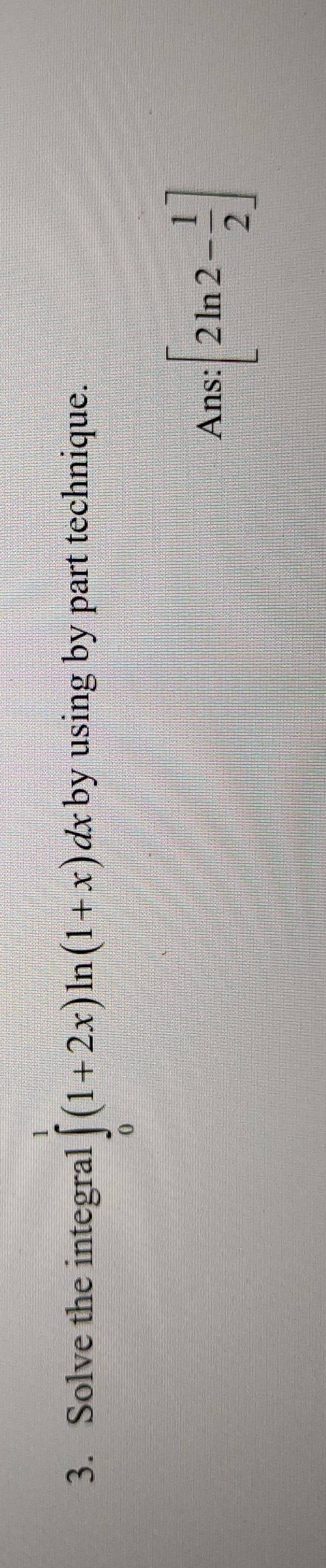 Solve the integral ∈tlimits _0^(1(1+2x)ln (1+x)dx by using by part technique.
=□ ^circ)
Ans: :[2ln 2- 1/2 ]
1