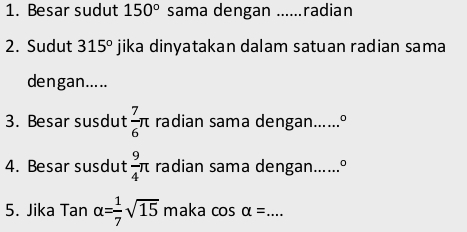 Besar sudut 150^o sama dengan _radian 
2. Sudut 315° jika dinyatakan dalam satuan radian sama 
dengan..... 
3. Besar susdut  7/6 π radian sama dengan. .....o 
4. Besar susdut  9/4 π radian sama dengan......º 
5. Jika Tan alpha = 1/7 sqrt(15) maka cos alpha = _