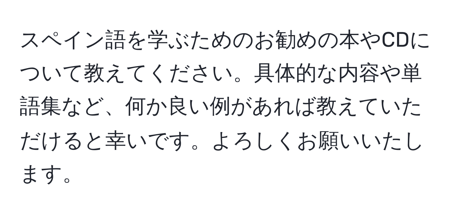 スペイン語を学ぶためのお勧めの本やCDについて教えてください。具体的な内容や単語集など、何か良い例があれば教えていただけると幸いです。よろしくお願いいたします。