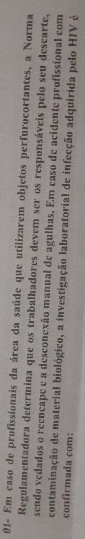 01- Em caso de profissionais da área da saúde que utilizarem objetos perfurocortantes, a Norma 
Regulamentadora determina que os trabalhadores devem ser os responsáveis pelo seu descarte, 
sendo vedados o reencape e a desconexão manual de agulhas. Em caso de acidente profissional com 
contaminação de material biológico, a investigação laboratorial de infecção adquirida pelo HIV é 
confirmada com: