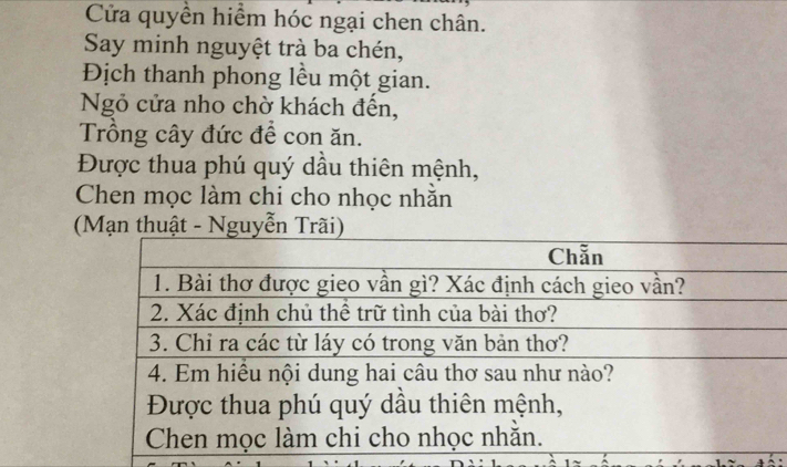 Cửa quyền hiểm hóc ngại chen chân. 
Say minh nguyệt trà ba chén, 
Địch thanh phong lều một gian. 
Ngỏ cửa nho chờ khách đến, 
Trồng cây đức để con ăn. 
Được thua phú quý dầu thiên mệnh, 
Chen mọc làm chi cho nhọc nhằn 
(Mạn thuật - Nguyễn Trãi)