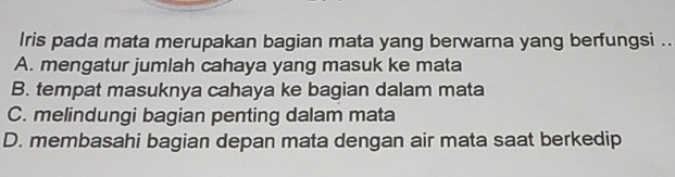 Iris pada mata merupakan bagian mata yang berwarna yang berfungsi ..
A. mengatur jumlah cahaya yang masuk ke mata
B. tempat masuknya cahaya ke bagian dalam mata
C. melindungi bagian penting dalam mata
D. membasahi bagian depan mata dengan air mata saat berkedip