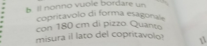 Il nonno vuole bordare un 
copritavolo di forma esagonale 
con 180 cm di pizzo. Quanto 
misura il lato del copritavolo? 
11