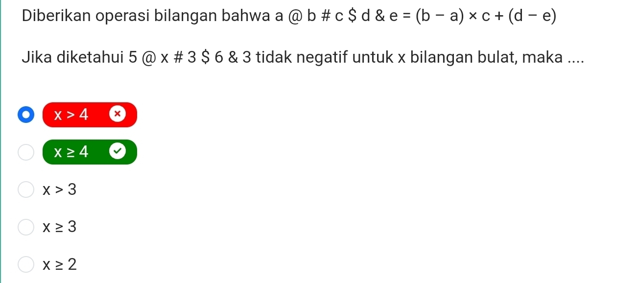 Diberikan operasi bilangan bahwa a @ b # c $ d & x e=(b-a)* c+(d-e)
Jika diketahui 5@x# 3S 6 & 3 tidak negatif untuk x bilangan bulat, maka ....
x>4 ×
x≥ 4
x>3
x≥ 3
x≥ 2