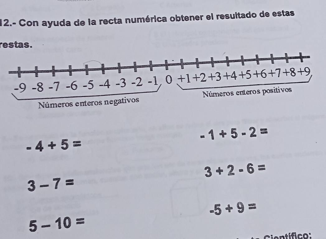 12.- Con ayuda de la recta numérica obtener el resultado de estas 
restas.
-1+5-2=
-4+5=
3+2-6=
3-7=
-5+9=
5-10=
Científico: