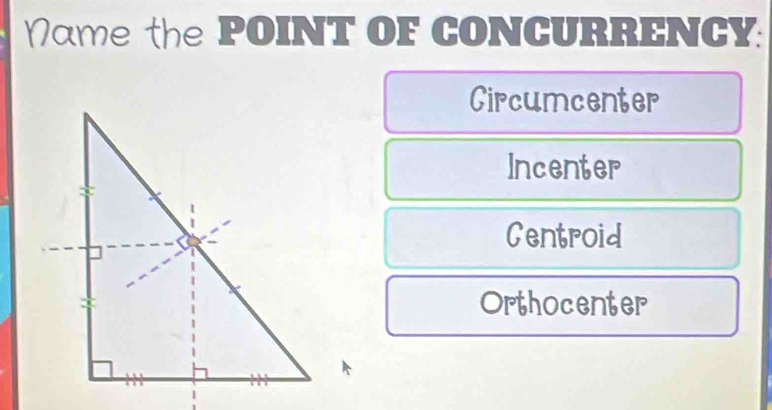 Name the POINT OF CONCURRENCY:
Circumcenter
Incenter
Centroid
Orthocenter