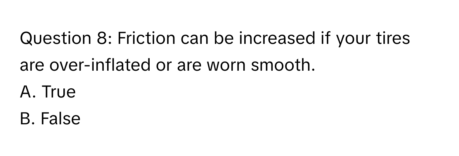 Friction can be increased if your tires are over-inflated or are worn smooth. 

A. True
B. False