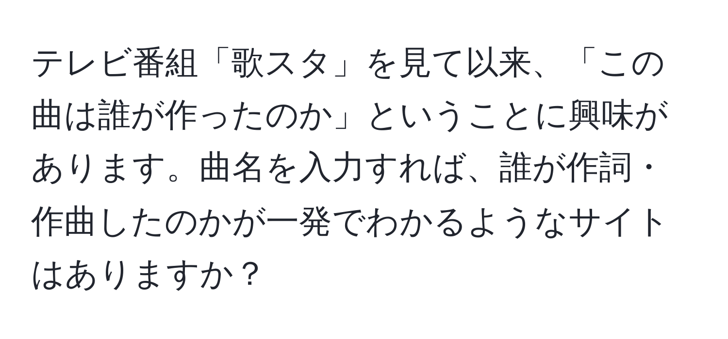 テレビ番組「歌スタ」を見て以来、「この曲は誰が作ったのか」ということに興味があります。曲名を入力すれば、誰が作詞・作曲したのかが一発でわかるようなサイトはありますか？