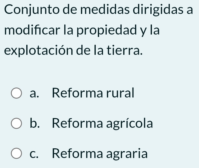 Conjunto de medidas dirigidas a
modifcar la propiedad y la
explotación de la tierra.
a. Reforma rural
b. Reforma agrícola
c. Reforma agraria