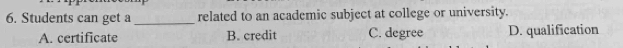 Students can get a _related to an academic subject at college or university.
A. certificate B. credit C. degree D. qualification