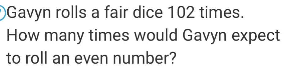 Solved: Gavyn rolls a fair dice 102 times. How many times would Gavyn ...